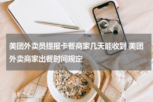 美团外卖员提报卡餐商家几天能收到 美团外卖商家出餐时间规定