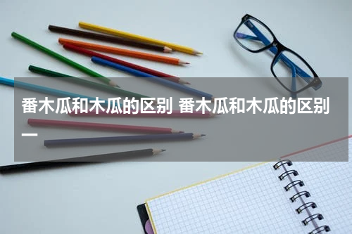番木瓜和木瓜的区别 番木瓜和木瓜的区别一