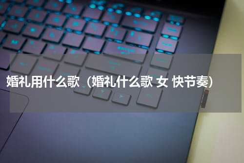 婚礼用什么歌（婚礼什么歌 女 快节奏）