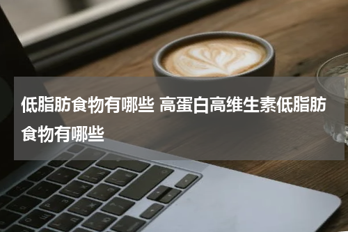 低脂肪食物有哪些 高蛋白高维生素低脂肪食物有哪些