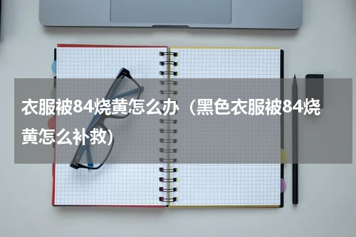 衣服被84烧黄怎么办（黑色衣服被84烧黄怎么补救）