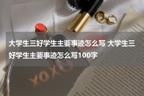 大学生三好学生主要事迹怎么写 大学生三好学生主要事迹怎么写100字
