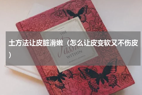 土方法让皮脏滑嫩（怎么让皮变软又不伤皮）