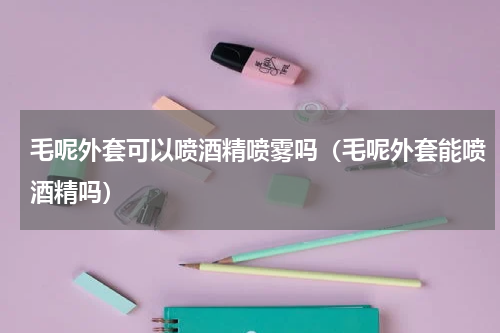 毛呢外套可以喷酒精喷雾吗（毛呢外套能喷酒精吗）