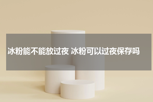 冰粉能不能放过夜 冰粉可以过夜保存吗