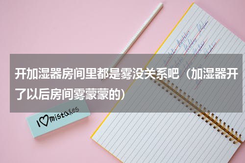 开加湿器房间里都是雾没关系吧（加湿器开了以后房间雾蒙蒙的）