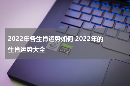 2022年各生肖运势如何 2022年的生肖运势大全