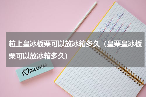 粒上皇冰板栗可以放冰箱多久（皇栗皇冰板栗可以放冰箱多久）