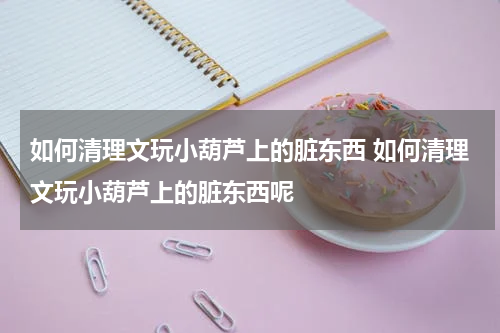如何清理文玩小葫芦上的脏东西 如何清理文玩小葫芦上的脏东西呢