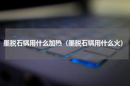墨脱石锅用什么加热（墨脱石锅用什么火）