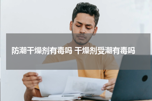 防潮干燥剂有毒吗 干燥剂受潮有毒吗