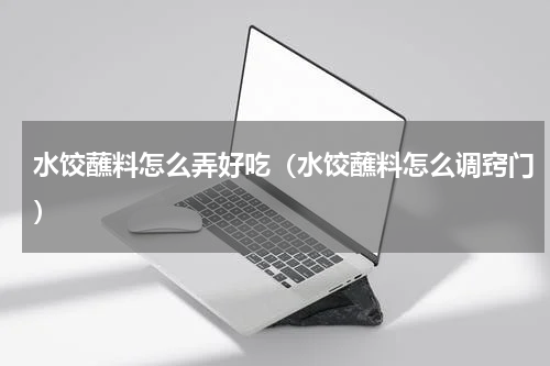 水饺蘸料怎么弄好吃（水饺蘸料怎么调窍门）