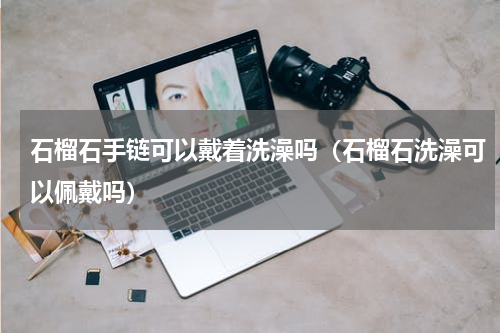 石榴石手链可以戴着洗澡吗（石榴石洗澡可以佩戴吗）