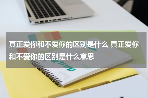 真正爱你和不爱你的区别是什么 真正爱你和不爱你的区别是什么意思