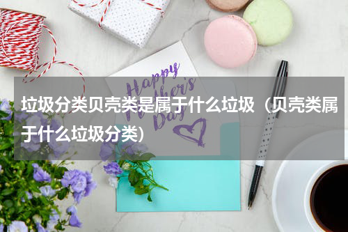 垃圾分类贝壳类是属于什么垃圾（贝壳类属于什么垃圾分类）