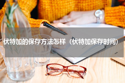 伏特加的保存方法怎样（伏特加保存时间）