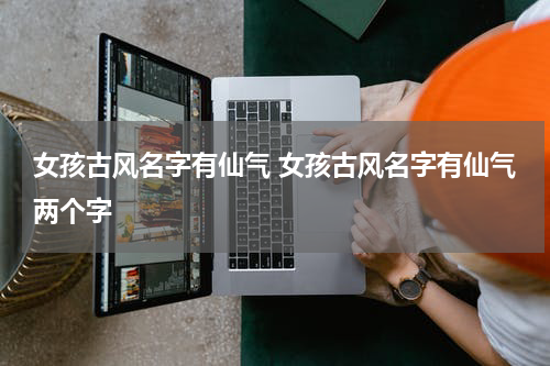 女孩古风名字有仙气 女孩古风名字有仙气两个字