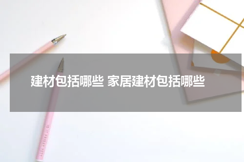 建材包括哪些 家居建材包括哪些