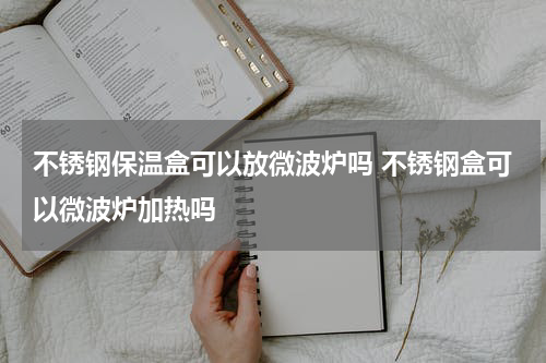 不锈钢保温盒可以放微波炉吗 不锈钢盒可以微波炉加热吗
