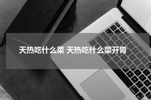 天热吃什么菜 天热吃什么菜开胃