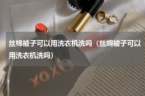 丝棉被子可以用洗衣机洗吗（丝绸被子可以用洗衣机洗吗）
