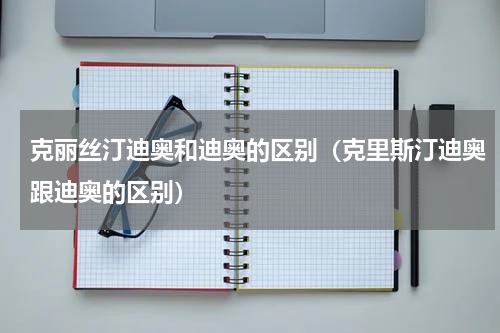 克丽丝汀迪奥和迪奥的区别（克里斯汀迪奥跟迪奥的区别）