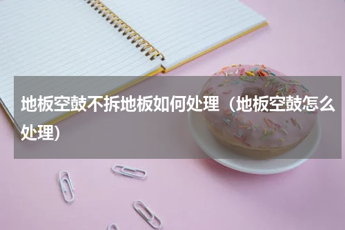 地板空鼓不拆地板如何处理（地板空鼓怎么处理）