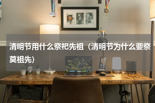 清明节用什么祭祀先祖（清明节为什么要祭奠祖先）