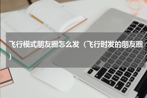 飞行模式朋友圈怎么发（飞行时发的朋友圈）
