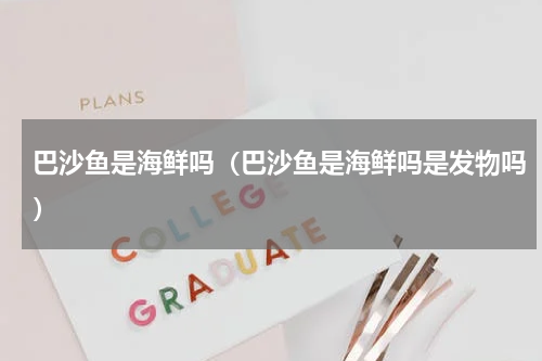 巴沙鱼是海鲜吗（巴沙鱼是海鲜吗是发物吗）