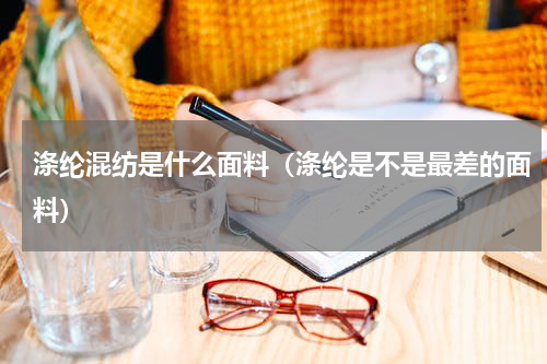 涤纶混纺是什么面料（涤纶是不是最差的面料）