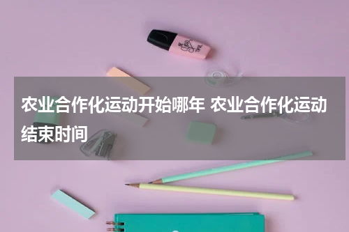 农业合作化运动开始哪年 农业合作化运动结束时间