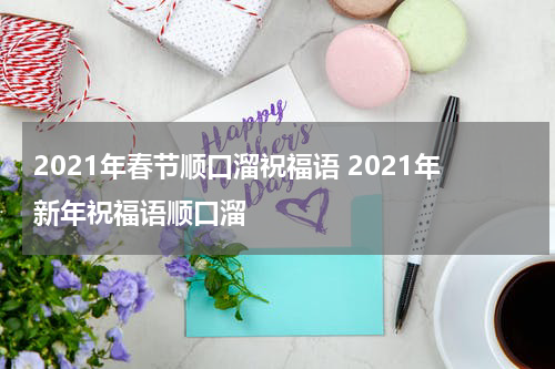 2021年春节顺口溜祝福语 2021年新年祝福语顺口溜