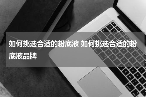 如何挑选合适的粉底液 如何挑选合适的粉底液品牌