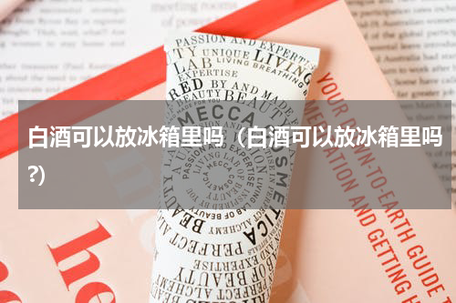 白酒可以放冰箱里吗（白酒可以放冰箱里吗?）