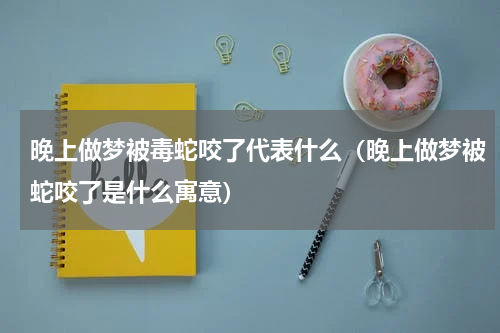 晚上做梦被毒蛇咬了代表什么（晚上做梦被蛇咬了是什么寓意）