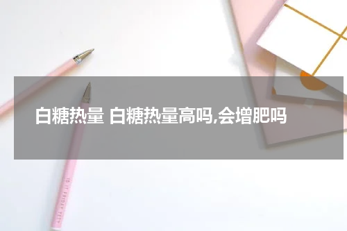 白糖热量 白糖热量高吗,会增肥吗