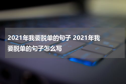 2021年我要脱单的句子 2021年我要脱单的句子怎么写