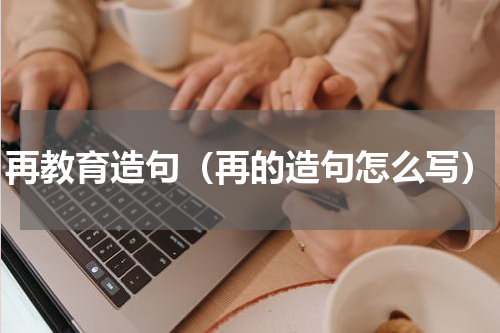 再教育造句（再的造句怎么写）