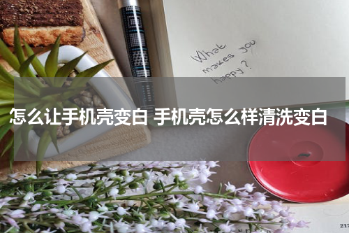 怎么让手机壳变白 手机壳怎么样清洗变白