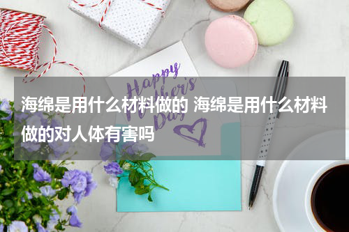 海绵是用什么材料做的 海绵是用什么材料做的对人体有害吗