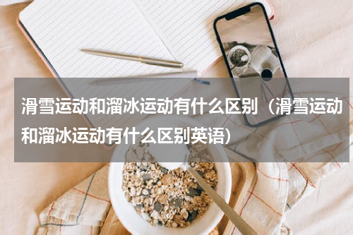 滑雪运动和溜冰运动有什么区别（滑雪运动和溜冰运动有什么区别英语）