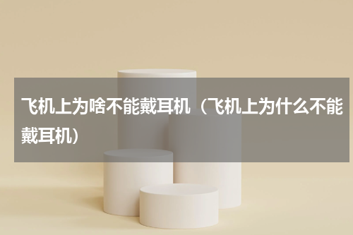 飞机上为啥不能戴耳机（飞机上为什么不能戴耳机）