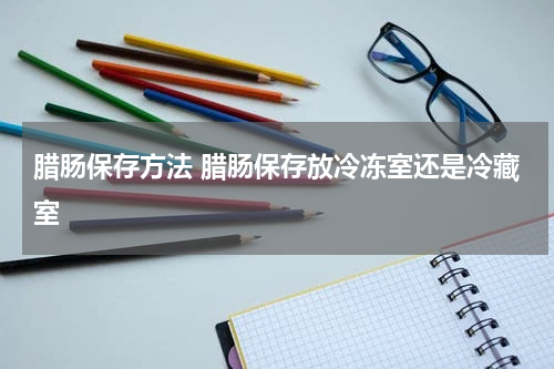 腊肠保存方法 腊肠保存放冷冻室还是冷藏室
