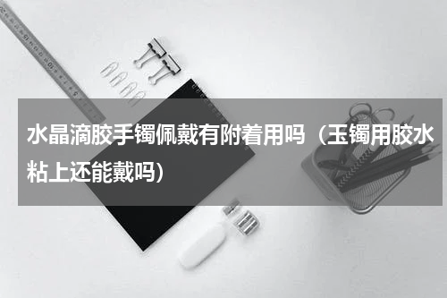 水晶滴胶手镯佩戴有附着用吗（玉镯用胶水粘上还能戴吗）