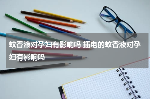 蚊香液对孕妇有影响吗 插电的蚊香液对孕妇有影响吗