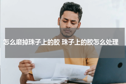 怎么磨掉珠子上的胶 珠子上的胶怎么处理