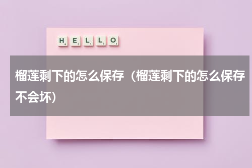 榴莲剩下的怎么保存（榴莲剩下的怎么保存不会坏）