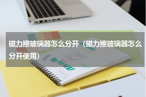 磁力擦玻璃器怎么分开（磁力擦玻璃器怎么分开使用）