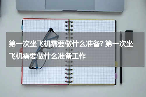 第一次坐飞机需要做什么准备? 第一次坐飞机需要做什么准备工作